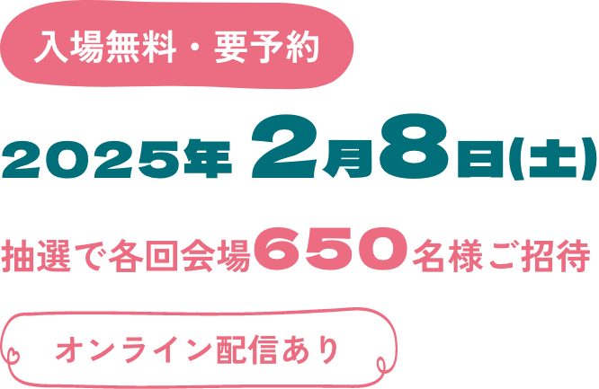 入場無料・要予約/2025年 2月8日(土)/抽選で各回会場650名様ご招待/オンライン配信あり