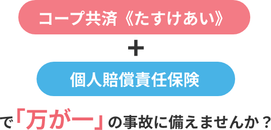 コープ共済《たすけあい》+個人賠償責任保険で「万が一」の事故に備えませんか？