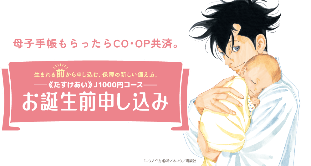 母子手帳もらったらCO・OP共済。生まれる前から申し込む、保障の新しい備え方。-《たすけあい》J1000円コース-お誕生前申し込み